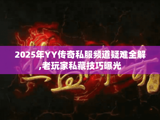 2025年YY传奇私服频道疑难全解,老玩家私藏技巧曝光