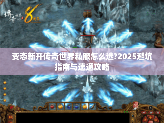 变态新开传奇世界私服怎么选?2025避坑指南与速通攻略