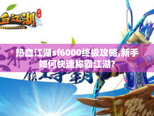 热血江湖sf6000终极攻略,新手如何快速称霸江湖?