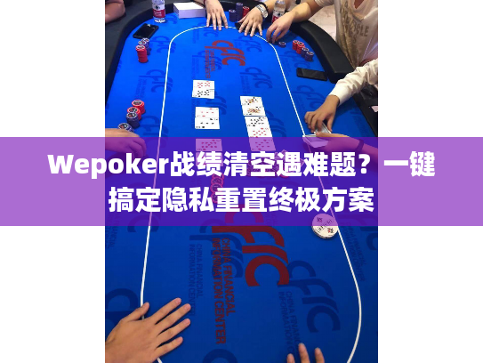 Wepoker战绩清空遇难题？一键搞定隐私重置终极方案