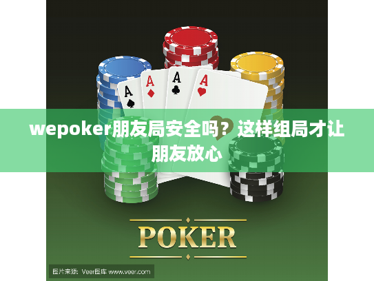 wepoker朋友局安全吗？这样组局才让朋友放心