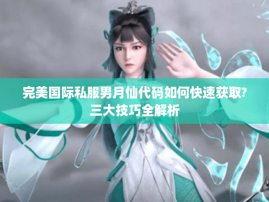 完美国际私服男月仙代码如何快速获取?三大技巧全解析