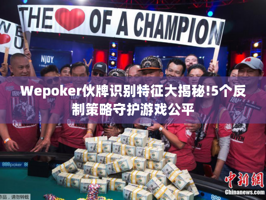 Wepoker伙牌识别特征大揭秘!5个反制策略守护游戏公平