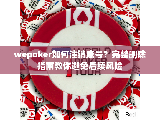 wepoker如何注销账号？完整删除指南教你避免后续风险