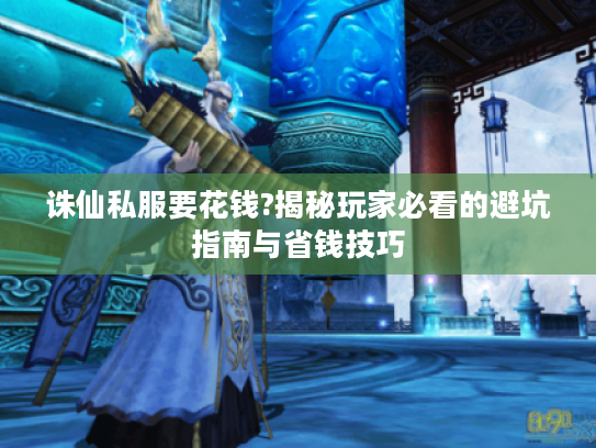 诛仙私服要花钱?揭秘玩家必看的避坑指南与省钱技巧