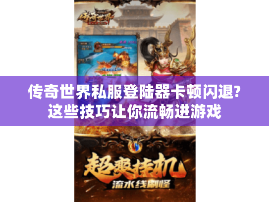 传奇世界私服登陆器卡顿闪退?这些技巧让你流畅进游戏
