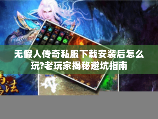 无假人传奇私服下载安装后怎么玩?老玩家揭秘避坑指南