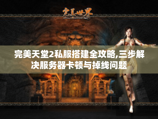 完美天堂2私服搭建全攻略,三步解决服务器卡顿与掉线问题