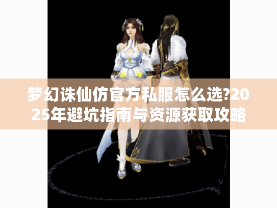 梦幻诛仙仿官方私服怎么选?2025年避坑指南与资源获取攻略