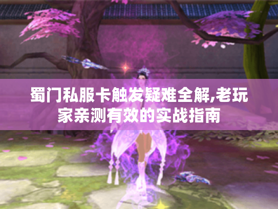 蜀门私服卡触发疑难全解,老玩家亲测有效的实战指南