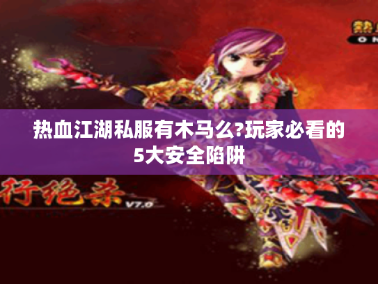 热血江湖私服有木马么?玩家必看的5大安全陷阱