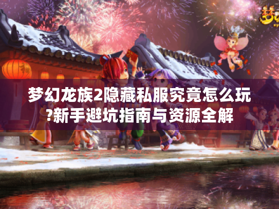梦幻龙族2隐藏私服究竟怎么玩?新手避坑指南与资源全解