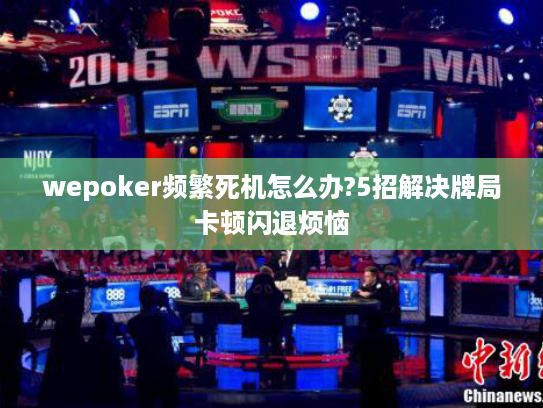 wepoker频繁死机怎么办?5招解决牌局卡顿闪退烦恼