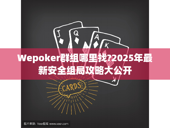 Wepoker群组哪里找?2025年最新安全组局攻略大公开