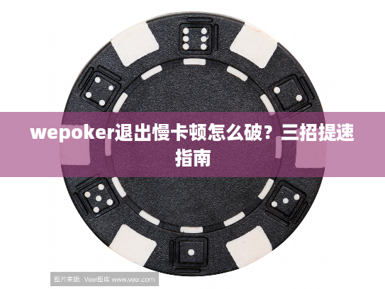 wepoker退出慢卡顿怎么破？三招提速指南