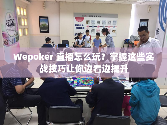 Wepoker 直播怎么玩？掌握这些实战技巧让你边看边提升