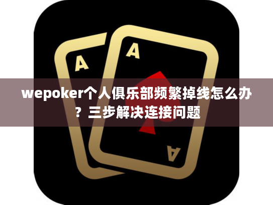 wepoker个人俱乐部频繁掉线怎么办？三步解决连接问题