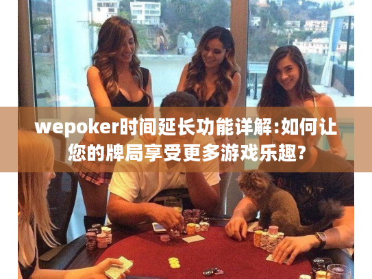 wepoker时间延长功能详解:如何让您的牌局享受更多游戏乐趣?