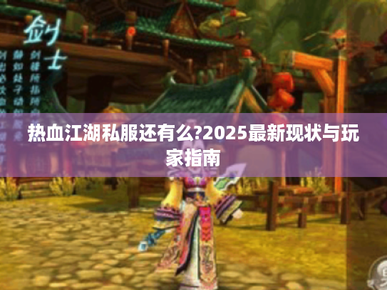热血江湖私服还有么?2025最新现状与玩家指南 热血江湖私服还有么?2025最新现状与玩家指南