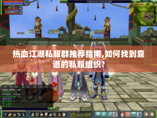 热血江湖私服群推荐指南,如何找到靠谱的私服组织?