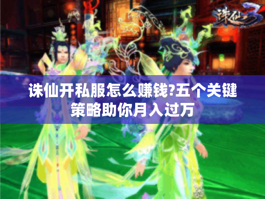 诛仙开私服怎么赚钱?五个关键策略助你月入过万