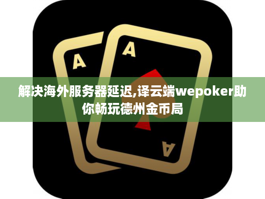 解决海外服务器延迟,译云端wepoker助你畅玩德州金币局