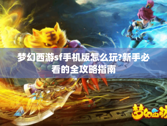 梦幻西游sf手机版怎么玩?新手必看的全攻略指南