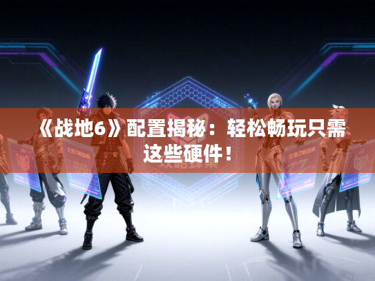 《战地6》配置揭秘：轻松畅玩只需这些硬件！