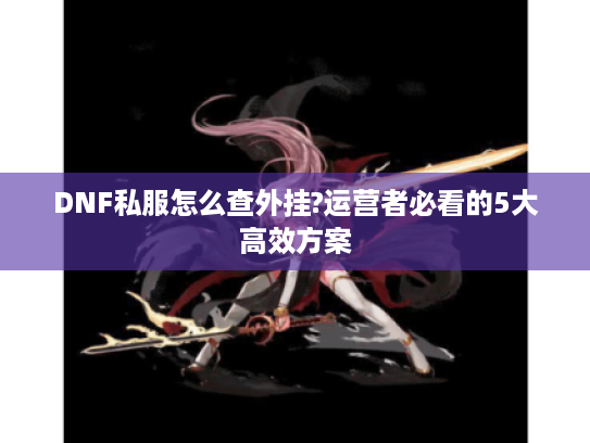 DNF私服怎么查外挂?运营者必看的5大高效方案