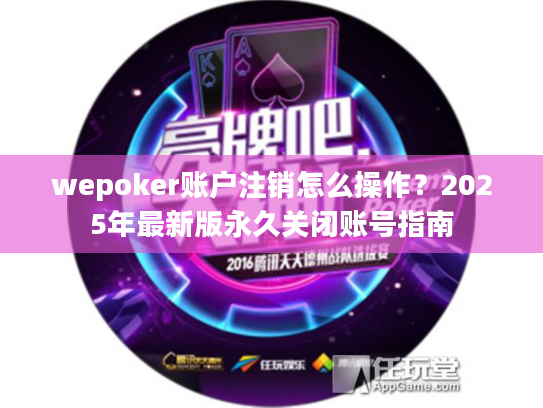 wepoker账户注销怎么操作？2025年最新版永久关闭账号指南