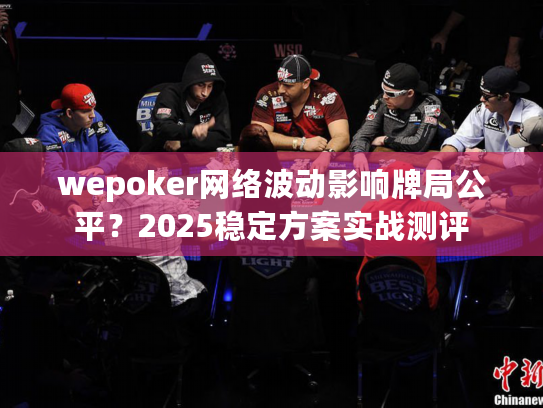 wepoker网络波动影响牌局公平？2025稳定方案实战测评
