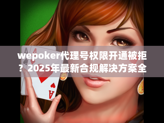 wepoker代理号权限开通被拒？2025年最新合规解决方案全公开