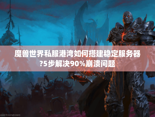 魔兽世界私服港湾如何搭建稳定服务器?5步解决90%崩溃问题