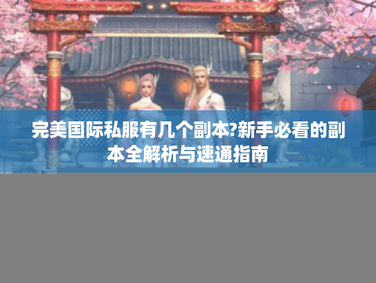 完美国际私服有几个副本?新手必看的副本全解析与速通指南
