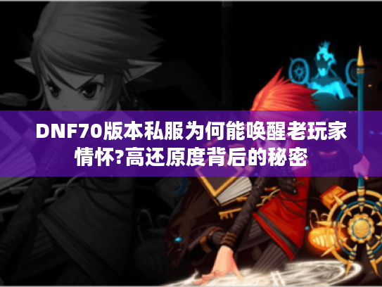 DNF70版本私服为何能唤醒老玩家情怀?高还原度背后的秘密
