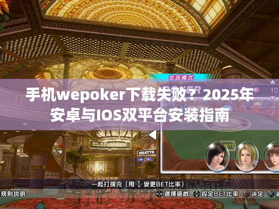 手机wepoker下载失败？2025年安卓与IOS双平台安装指南