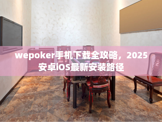 wepoker手机下载全攻略，2025安卓iOS最新安装路径