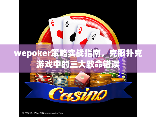 wepoker策略实战指南，克服扑克游戏中的三大致命错误