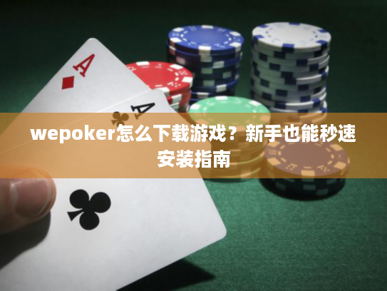 wepoker怎么下载游戏？新手也能秒速安装指南