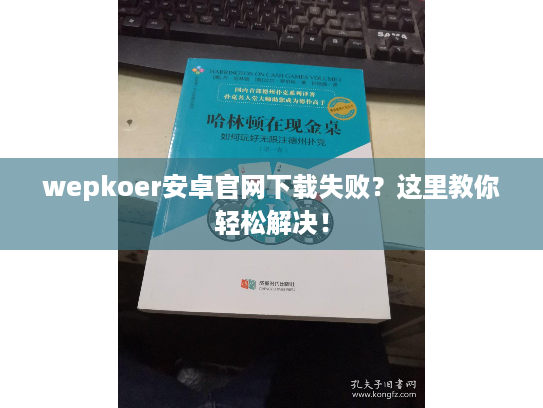 wepkoer安卓官网下载失败？这里教你轻松解决！