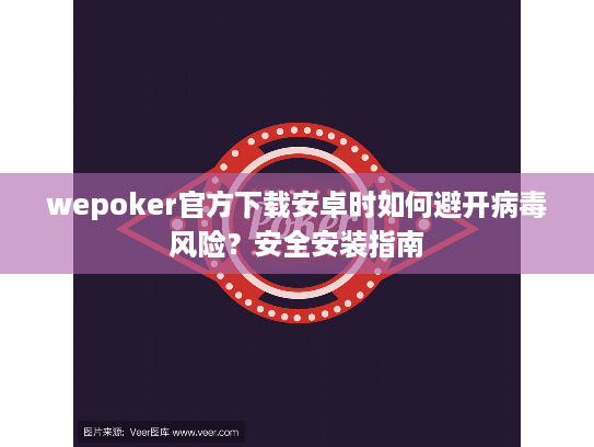 wepoker官方下载安卓时如何避开病毒风险？安全安装指南