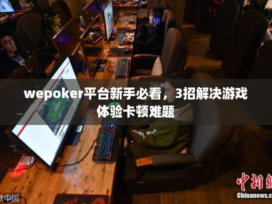 wepoker平台新手必看,3招解决游戏体验卡顿难题 wepoker平台新手必看,3招解决游戏体验卡顿难题
