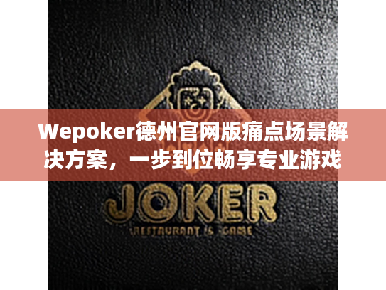 Wepoker德州官网版痛点场景解决方案，一步到位畅享专业游戏