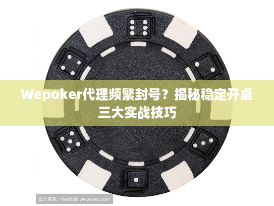 Wepoker代理频繁封号？揭秘稳定开桌三大实战技巧
