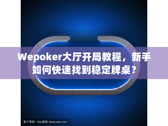 Wepoker大厅开局教程，新手如何快速找到稳定牌桌？
