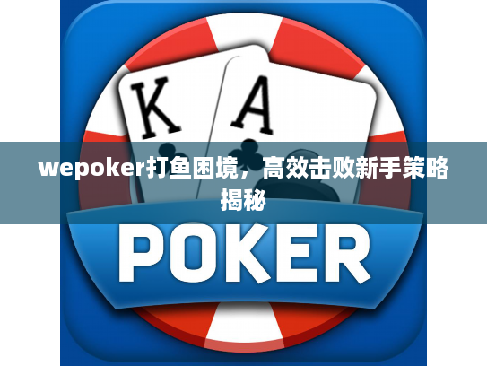 wepoker打鱼困境,高效击败新手策略揭秘 wepoker打鱼困境,高效击败新手策略揭秘