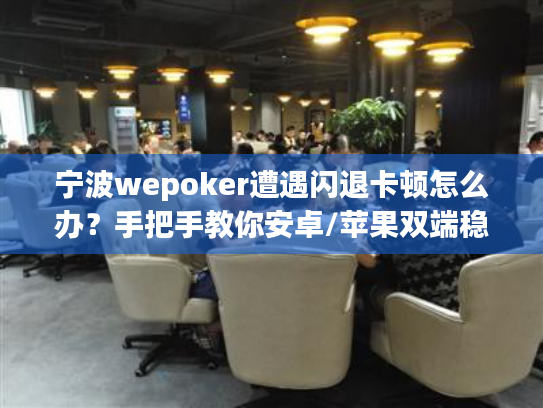宁波wepoker遭遇闪退卡顿怎么办？手把手教你安卓/苹果双端稳定运行方案