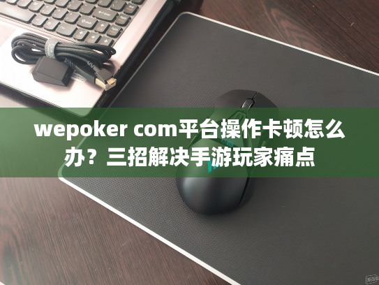 wepoker com平台操作卡顿怎么办？三招解决手游玩家痛点
