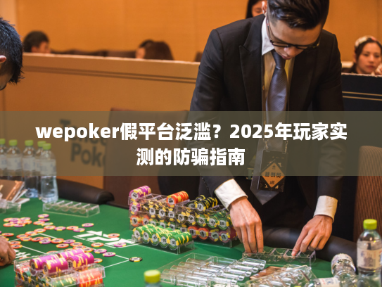 wepoker假平台泛滥？2025年玩家实测的防骗指南