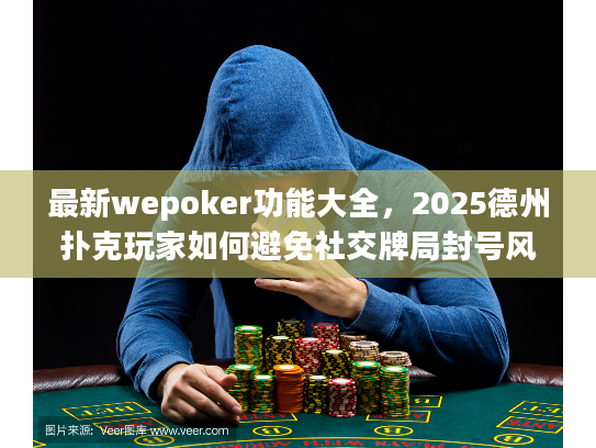 最新wepoker功能大全，2025德州扑克玩家如何避免社交牌局封号风险？